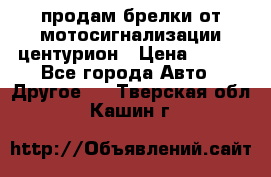 продам брелки от мотосигнализации центурион › Цена ­ 500 - Все города Авто » Другое   . Тверская обл.,Кашин г.